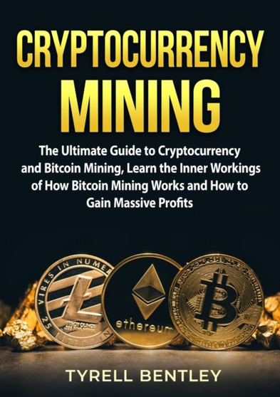 Cryptocurrency Mining : The Ultimate Guide to Cryptocurrency and Bitcoin Mining, Learn the Inner Workings of How Bitcoin Mining Works and How to Gain Massive Profits