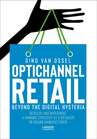 Optichannel Retail. Beyond the Digital Hysteria : Develop and Implement a Winning Strategy as a Retailer or Brand Manufacturer