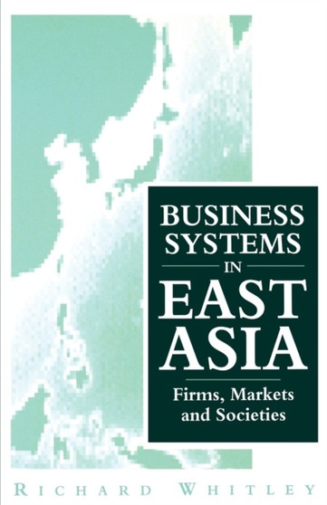 Business Systems in East Asia : Firms, Markets and Societies