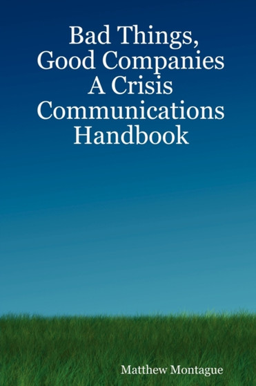 Bad Things, Good Companies : A Crisis Communications Handbook