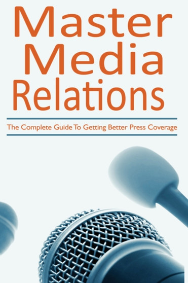 Master Media Relations : The Complete Guide To Getting Better Press Coverage