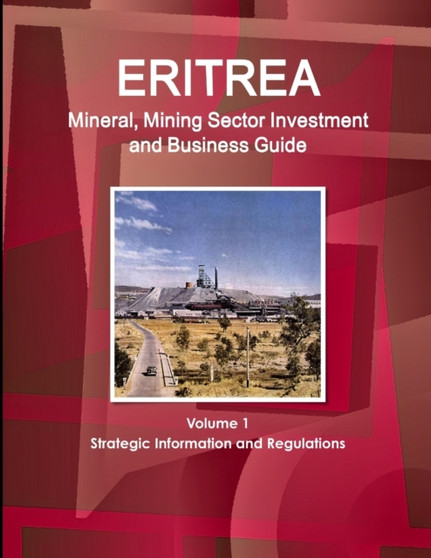 Eritrea Mineral, Mining Sector Investment and Business Guide Volume 1 Strategic Information and Regulations