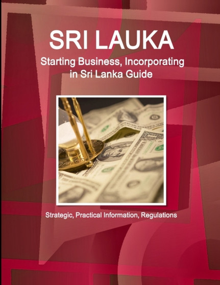 Sri Lanka : Starting Business, Incorporating in Sri Lanka Guide - Strategic, Practical Information, Regulations