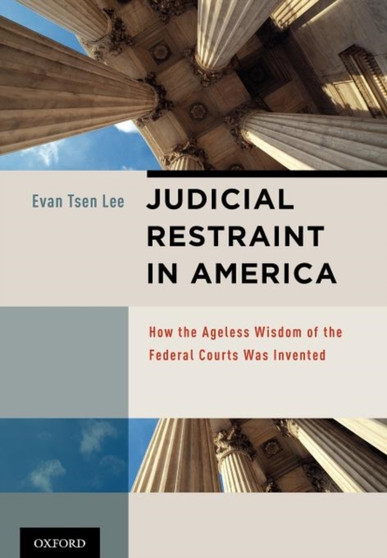 Judicial Restraint in America : How the Ageless Wisdom of the Federal Courts was Invented