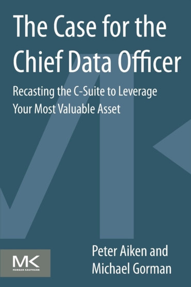 The Case for the Chief Data Officer : Recasting the C-Suite to Leverage Your Most Valuable Asset