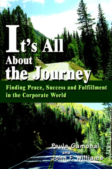 It's All About the Journey : Finding Peace, Success and Fulfillment in the Corporate World