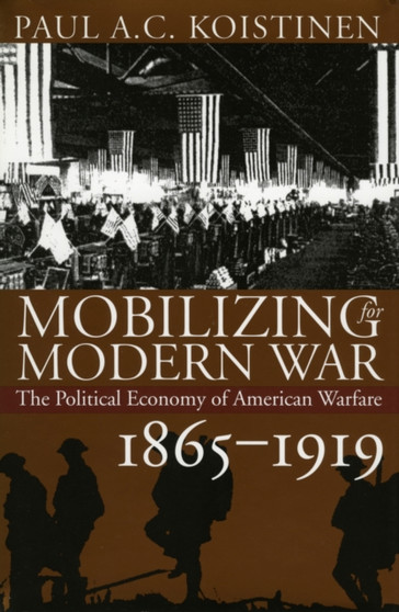 Mobilizing for Modern War : The Political Economy of American Warfare, 1865-1919