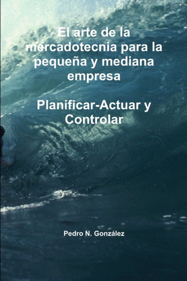 El arte de la planificacion de la mercadotecnia para la pequena y mediana empresa. Planificar- Actuar y controlar