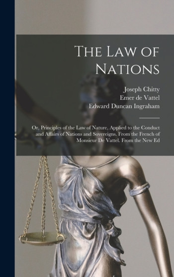 The Law of Nations : Or, Principles of the Law of Nature, Applied to the Conduct and Affairs of Nations and Sovereigns. From the French of Monsieur De Vattel. From the New Ed