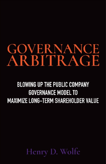 Governance Arbitrage : Blowing Up the Public Company Governance Model to Maximize Long-Term Shareholder Value