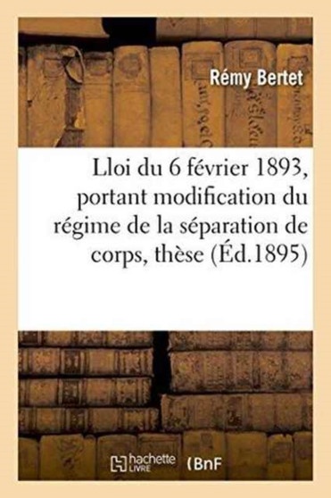 Essai Sur La Loi Du 6 Fevrier 1893, Portant Modification Du Regime de la Separation de Corps, These