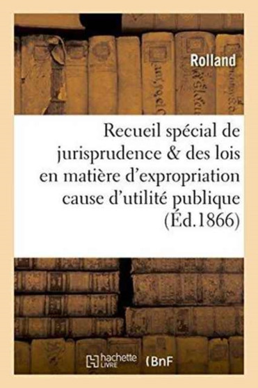 Recueil Special de Jurisprudence & Des Lois En Matiere d'Expropriation Pour Cause d'Utilite Publique