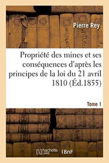 de la Propriete Des Mines Et de Ses Consequences d'Apres Les Principes de la Loi 1810. Tome 1