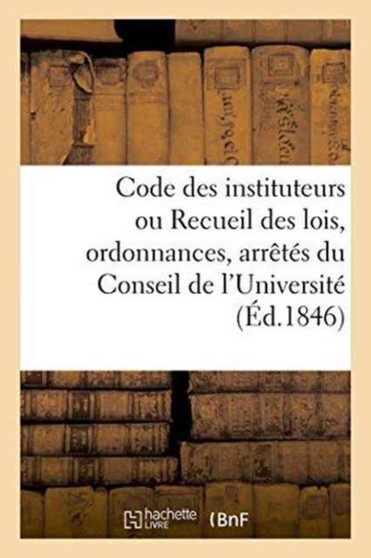 Code Des Instituteurs Ou Recueil Des Lois, Ordonnances, Arretes Du Conseil de l'Universite