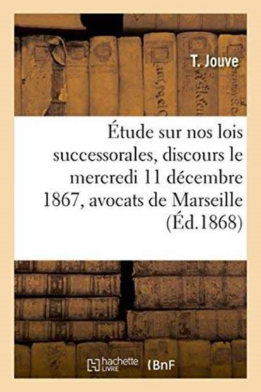 Etude Sur Nos Lois Successorales: Discours Prononce Le Mercredi 11 Decembre 1867 : A La Seance Solennelle de Rentree de la Conference Des Avocats de Marseille
