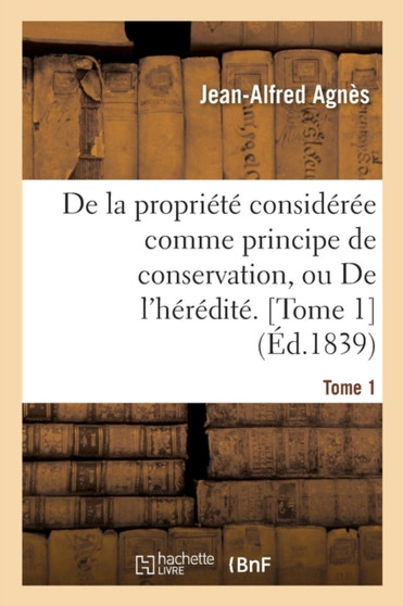 de la Propriete Consideree Comme Principe de Conservation Ou de l'Heredite. Tome 1