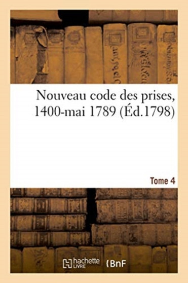 Nouveau Code Des Prises, Ou Recueil Des Edits, Declarations, Lettres Patentes, Arrets, Ordonnances : Et Decisions Sur La Course Et l'Administration Des Prises, 1400-Mai 1789. Tome 4