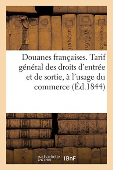 Douanes Francaises. Tarif General Des Droits d'Entree Et de Sortie, A l'Usage Du Commerce