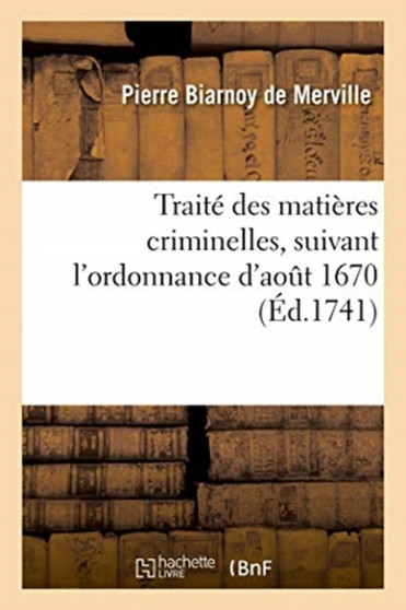 Traite Des Matieres Criminelles, Suivant l'Ordonnance d'Aout 1670 Et Les Edits : Et Reglemens Intervenus Jusqu'a Present. Nouvelle Edition