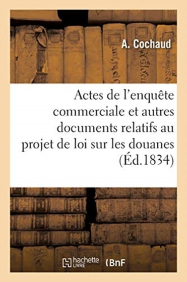 Deliberations Des Chambres de Commerce Et Des Chambres Consultatives Des Arts Et Manufactures : Actes de l'Enquete Commerciale Et Autres Documents Relatifs Au Projet de Loi Sur Les Douanes