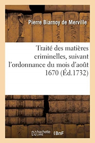 Traite Des Matieres Criminelles, Suivant l'Ordonnance Du Mois d'Aout 1670