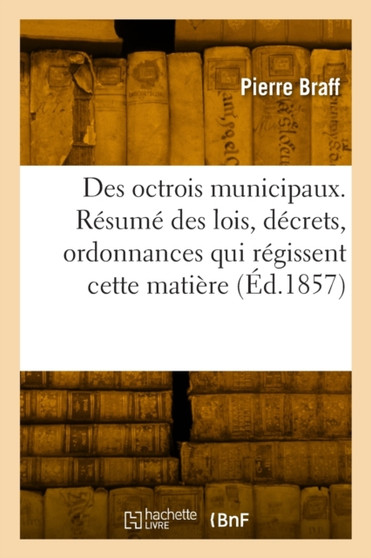 Des octrois municipaux. Resume des lois, decrets, ordonnances qui regissent cette matiere