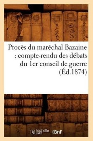 Proces Du Marechal Bazaine: Compte-Rendu Des Debats Du 1er Conseil de Guerre (Ed.1874)