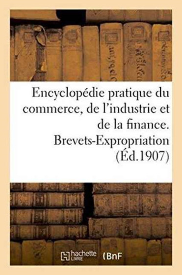 Encyclopedie Pratique Du Commerce, de l'Industrie Et de la Finance. Brevets-Expropriation
