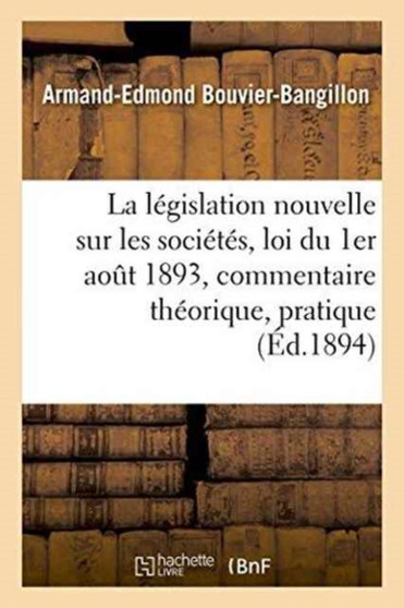 La Legislation Nouvelle Sur Les Societes: Loi Du 1er Aout 1893, Commentaire Theorique Et Pratique