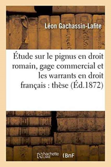 Etude Sur Le Pignus En Droit Romain, Sur Le Gage Commercial Et Les Warrants En Droit Francais, These