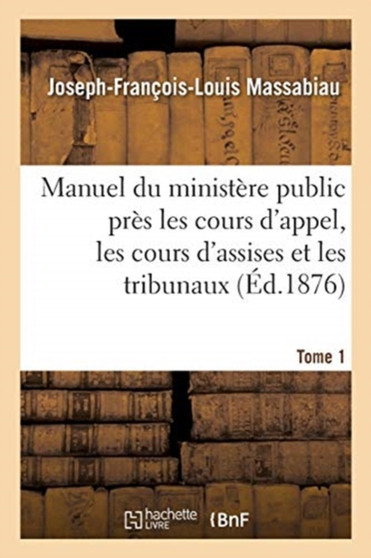 Manuel Du Ministere Public Pres Les Cours d'Appel, Les Cours d'Assises Et Les Tribunaux, Tome 1 : Civils Correctionnels Et de Police.