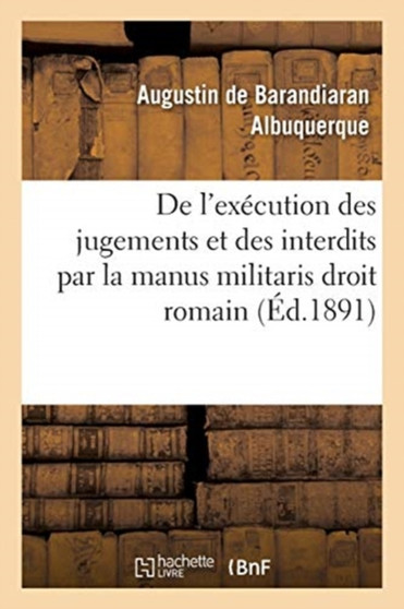 de l'Execution Des Jugements Et Des Interdits Par La Manus Militaris Droit Romain: Des Dispenses : de Rapport Droit Francais: These Pour Le Doctorat Soutenue Le 16 Juin 1891