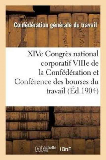 Xive Congres National Corporatif Viiie de la Confederation Et Conference Des Bourses Du Travail: : Tenus A Bourges Du 12 Au 20 Septembre 1904: Compte-Rendu Des Travaux