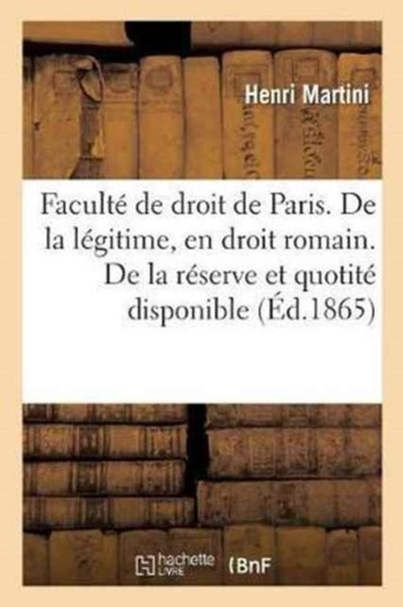 Faculte de Droit de Paris. de la Legitime, En Droit Romain. de la Reserve Et de la Quotite : Disponible, En Droit Francais. These Pour Le Doctorat Soutenue