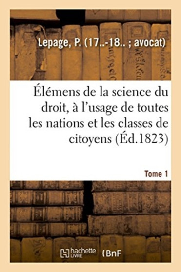 Elemens de la Science Du Droit. Tome 1 : A l'Usage de Toutes Les Nations Et de Toutes Les Classes de Citoyens