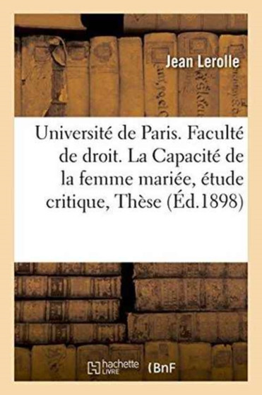 Universite de Paris. Faculte de Droit. La Capacite de la Femme Mariee, Etude Critique, : These Pour Le Doctorat, Presentee Et Soutenue Le 23 Mars 1898