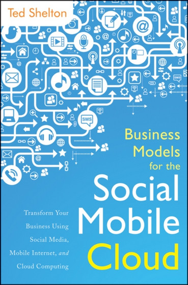 Business Models for the Social Mobile Cloud : Transform Your Business Using Social Media, Mobile Internet, and Cloud Computing