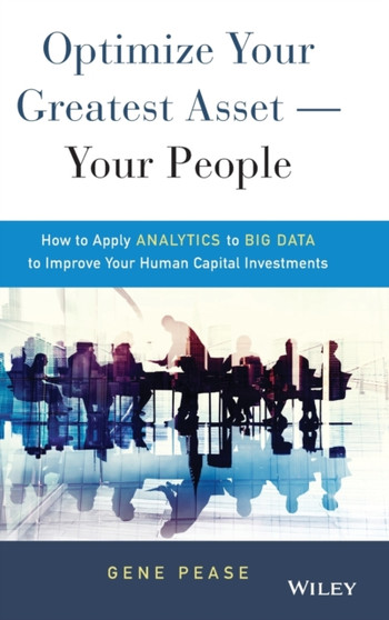 Optimize Your Greatest Asset -- Your People : How to Apply Analytics to Big Data to Improve Your Human Capital Investments