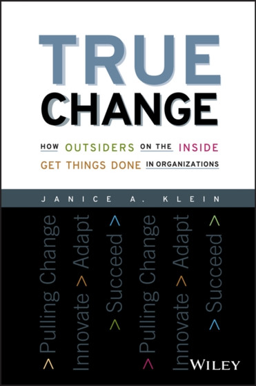 True Change : How Outsiders on the Inside Get Things Done in Organizations