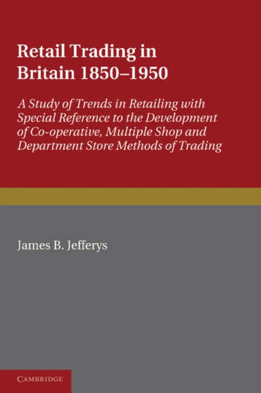 Retail Trading in Britain 1850-1950 : A Study of Trends in Retailing with Special Reference to the Development of Co-operative, Multiple Shop and Department Store Methods of Trading