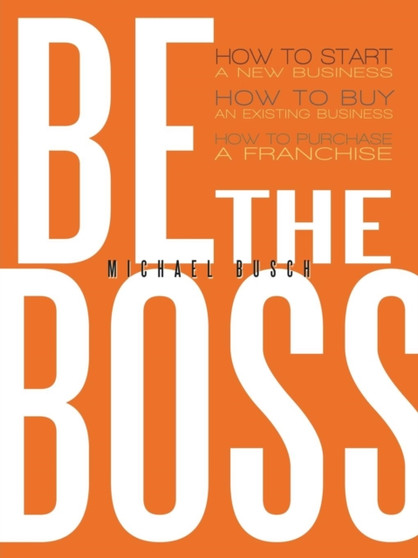 Be The Boss : How to Start a New Business, How to Buy an Existing Business, How to Purchase a Franchise!
