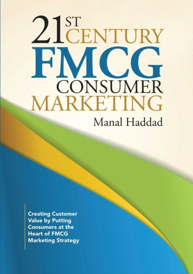 21st Century FMCG Consumer Marketing : Creating Customer Value by Putting Consumers at the Heart of FMCG Marketing Strategy