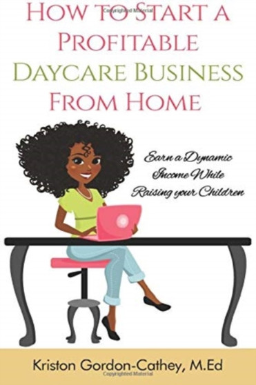 How to Start a Profitable Daycare Business from Home : Earn a Dynamic Income While Raising your Children