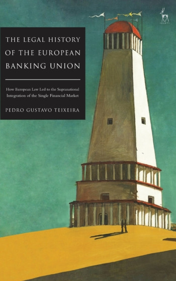 The Legal History of the European Banking Union : How European Law Led to the Supranational Integration of the Single Financial Market