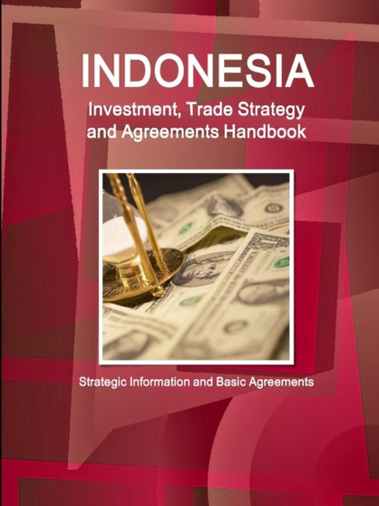 Indonesia Investment, Trade Strategy and Agreements Handbook - Strategic Information and Basic Agreements
