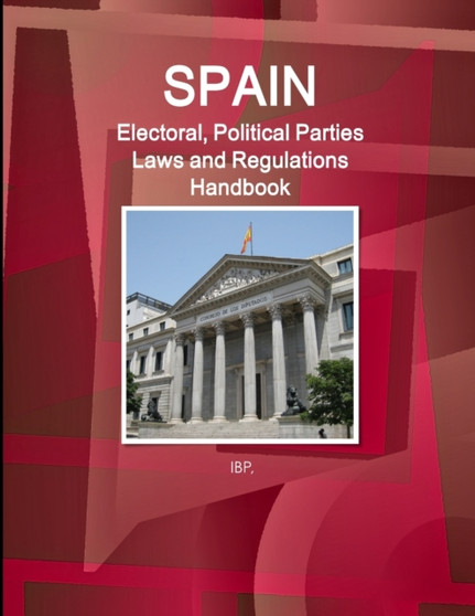 Spain Electoral, Political Parties Laws and Regulations Handbook - Strategic Information, Regulations, Procedures Spain Electoral, Political Parties Laws and Regulations Handbook - Strategic Information, Regulations, Procedures