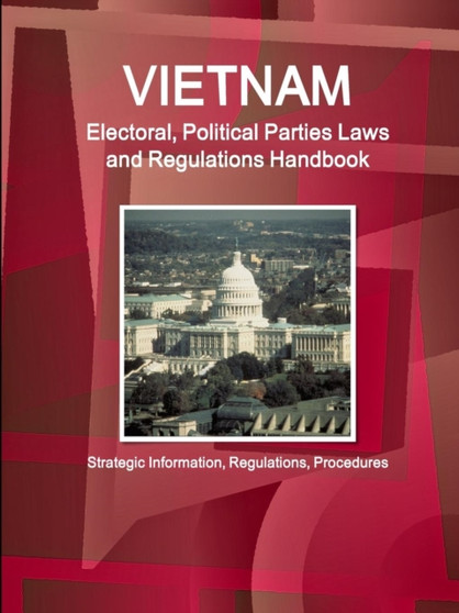 Vietnam Electoral, Political Parties Laws and Regulations Handbook - Strategic Information, Regulations, Procedures Vietnam Electoral, Political Parties Laws and Regulations Handbook - Strategic Information, Regulations, Procedures