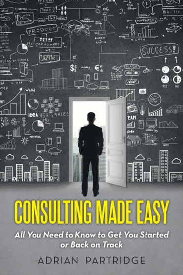 Consulting Made Easy : All You Need to Know to Get You Started or Back on Track