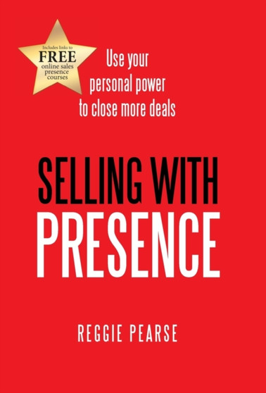 Selling with Presence : Use Your Personal Power to Close More Deals