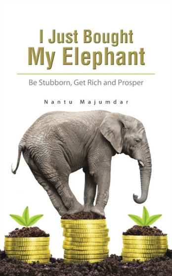 I Just Bought My Elephant : Be Stubborn, Get Rich and Prosper